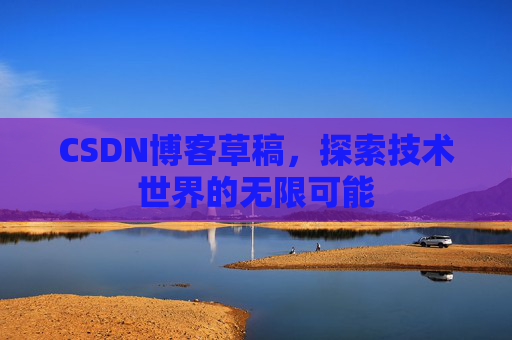 CSDN博客草稿，探索技术世界的无限可能